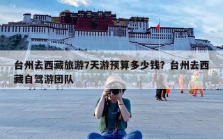 台州去西藏旅游7天游预算多少钱？台州去西藏自驾游团队