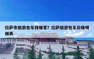 拉萨市旅游包车找哪家？拉萨旅游包车价格明细表