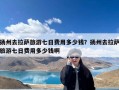 扬州去拉萨旅游七日费用多少钱？扬州去拉萨旅游七日费用多少钱啊