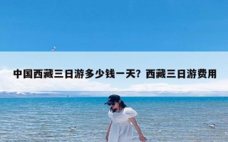 中国西藏三日游多少钱一天？西藏三日游费用