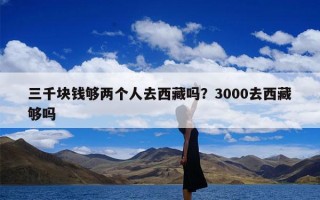 三千块钱够两个人去西藏吗？3000去西藏够吗