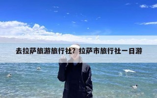 去拉萨旅游旅行社？拉萨市旅行社一日游