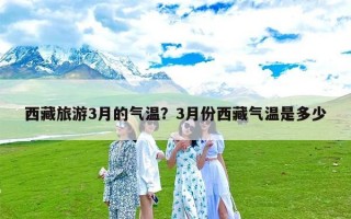 西藏旅游3月的气温？3月份西藏气温是多少