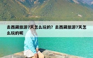 去西藏旅游7天怎么玩的？去西藏旅游7天怎么玩的呢