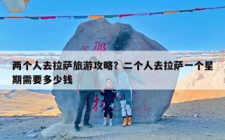 两个人去拉萨旅游攻略？二个人去拉萨一个星期需要多少钱