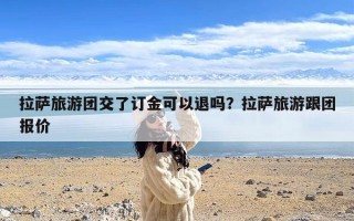 拉萨旅游团交了订金可以退吗？拉萨旅游跟团报价