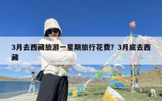 3月去西藏旅游一星期旅行花费？3月底去西藏
