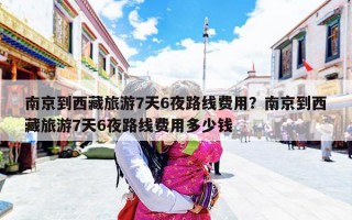 南京到西藏旅游7天6夜路线费用？南京到西藏旅游7天6夜路线费用多少钱
