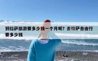 到拉萨旅游要多少钱一个月呢？去拉萨自由行要多少钱