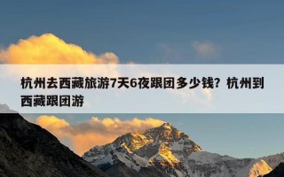 杭州去西藏旅游7天6夜跟团多少钱？杭州到西藏跟团游