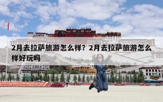 2月去拉萨旅游怎么样？2月去拉萨旅游怎么样好玩吗