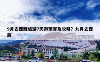 9月去西藏旅游7天游预算及攻略？九月去西藏