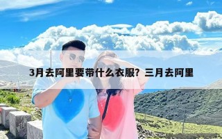 3月去阿里要带什么衣服？三月去阿里