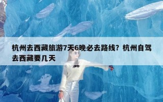 杭州去西藏旅游7天6晚必去路线？杭州自驾去西藏要几天