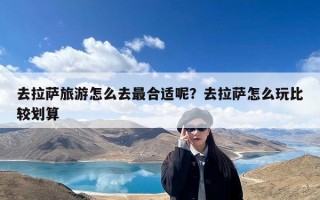 去拉萨旅游怎么去最合适呢？去拉萨怎么玩比较划算