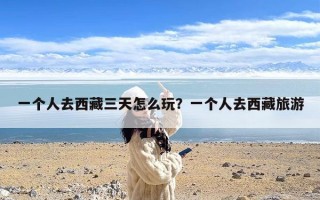 一个人去西藏三天怎么玩？一个人去西藏旅游