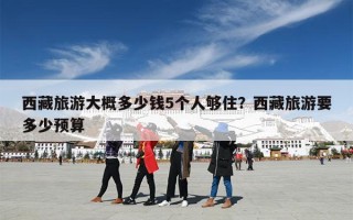 西藏旅游大概多少钱5个人够住？西藏旅游要多少预算