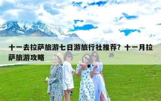 十一去拉萨旅游七日游旅行社推荐？十一月拉萨旅游攻略