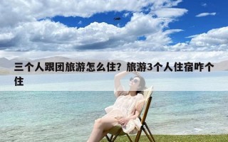三个人跟团旅游怎么住？旅游3个人住宿咋个住
