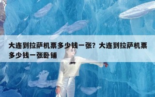 大连到拉萨机票多少钱一张？大连到拉萨机票多少钱一张卧铺