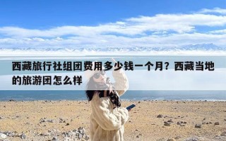 西藏旅行社组团费用多少钱一个月？西藏当地的旅游团怎么样