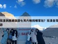 乐清到西藏旅游七天六晚找哪家社？乐清自驾游