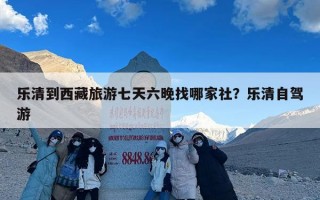 乐清到西藏旅游七天六晚找哪家社？乐清自驾游