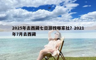 2025年去西藏七日游找哪家社？2021年7月去西藏