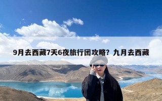 9月去西藏7天6夜旅行团攻略？九月去西藏