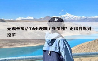 无锡去拉萨7天6晚跟团多少钱？无锡自驾到拉萨