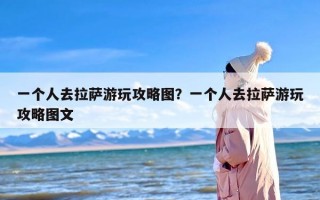 一个人去拉萨游玩攻略图？一个人去拉萨游玩攻略图文