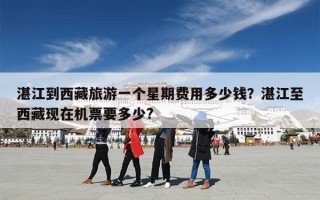 湛江到西藏旅游一个星期费用多少钱？湛江至西藏现在机票要多少?