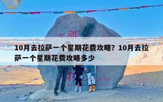 10月去拉萨一个星期花费攻略？10月去拉萨一个星期花费攻略多少