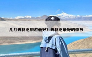 几月去林芝旅游最好？去林芝最好的季节