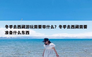 冬季去西藏游玩需要带什么？冬季去西藏需要准备什么东西