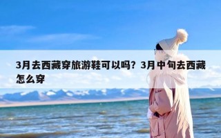 3月去西藏穿旅游鞋可以吗？3月中旬去西藏怎么穿