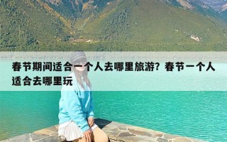 春节期间适合一个人去哪里旅游？春节一个人适合去哪里玩