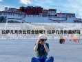拉萨几月份比较合适呢？拉萨几月份最好玩