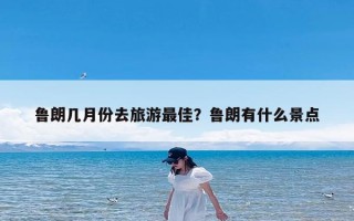 鲁朗几月份去旅游最佳？鲁朗有什么景点