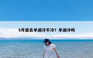 9月底去羊湖冷不冷？羊湖冷吗