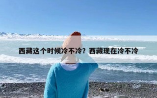 西藏这个时候冷不冷？西藏现在冷不冷