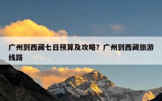 广州到西藏七日预算及攻略？广州到西藏旅游线路