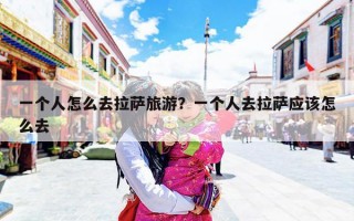 一个人怎么去拉萨旅游？一个人去拉萨应该怎么去