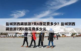 盐城到西藏旅游7天6夜花费多少？盐城到西藏旅游7天6夜花费多少元
