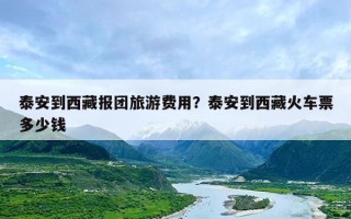 泰安到西藏报团旅游费用？泰安到西藏火车票多少钱