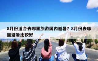 8月份适合去哪里旅游国内避暑？8月份去哪里避暑比较好
