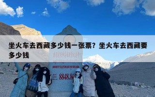 坐火车去西藏多少钱一张票？坐火车去西藏要多少钱