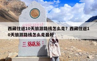 西藏往返10天旅游路线怎么走？西藏往返10天旅游路线怎么走最好