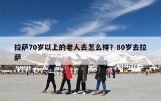 拉萨70岁以上的老人去怎么样？80岁去拉萨