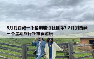 8月到西藏一个星期旅行社推荐？8月到西藏一个星期旅行社推荐游玩